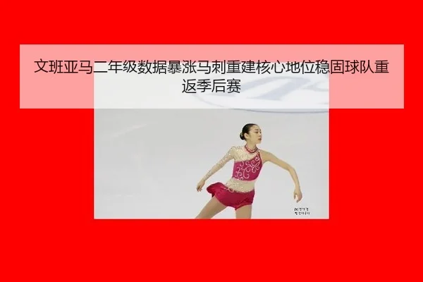 文班亚马二年级数据暴涨马刺重建核心地位稳固球队重返季后赛