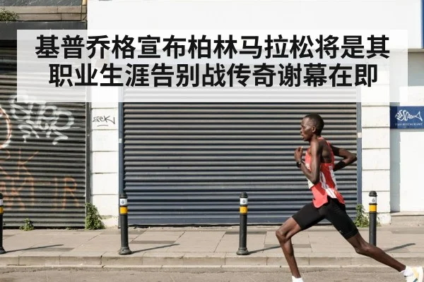 基普乔格宣布柏林马拉松将是其职业生涯告别战传奇谢幕在即