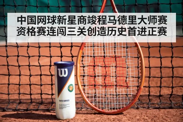 中国网球新星商竣程马德里大师赛资格赛连闯三关创造历史首进正赛