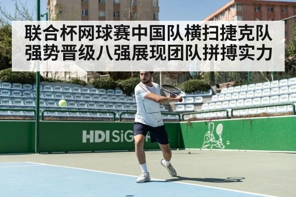 联合杯网球赛中国队横扫捷克队强势晋级八强展现团队拼搏实力