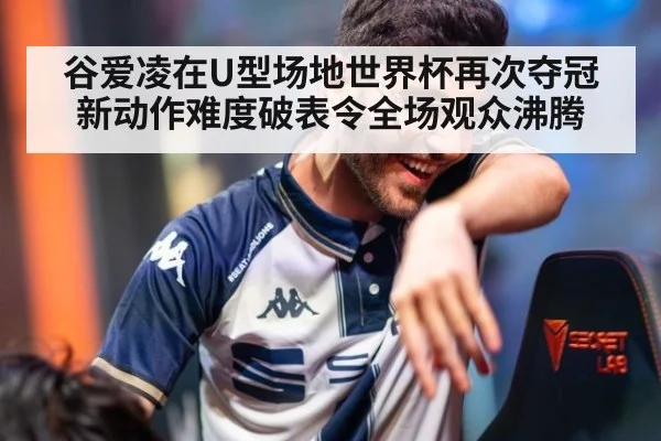 谷爱凌在U型场地世界杯再次夺冠新动作难度破表令全场观众沸腾