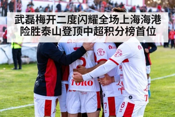 武磊梅开二度闪耀全场上海海港险胜泰山登顶中超积分榜首位